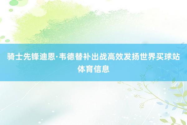 骑士先锋迪恩·韦德替补出战高效发扬世界买球站体育信息