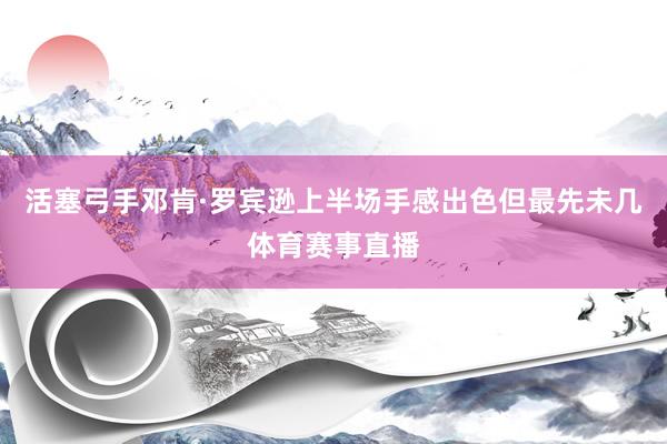 活塞弓手邓肯·罗宾逊上半场手感出色但最先未几体育赛事直播