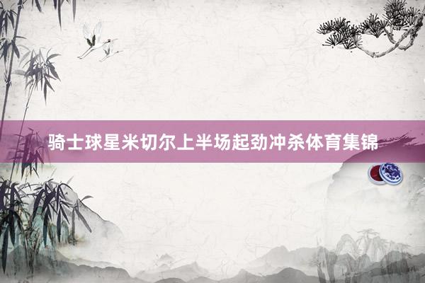骑士球星米切尔上半场起劲冲杀体育集锦