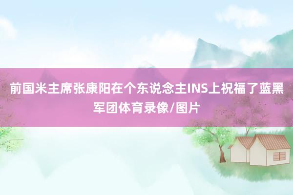前国米主席张康阳在个东说念主INS上祝福了蓝黑军团体育录像/图片