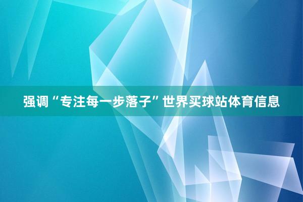 强调“专注每一步落子”世界买球站体育信息
