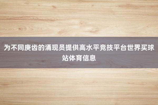 为不同庚齿的涌现员提供高水平竞技平台世界买球站体育信息