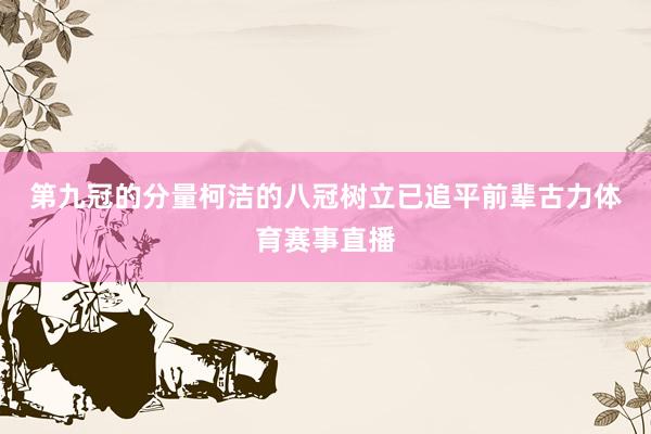 第九冠的分量　　柯洁的八冠树立已追平前辈古力体育赛事直播