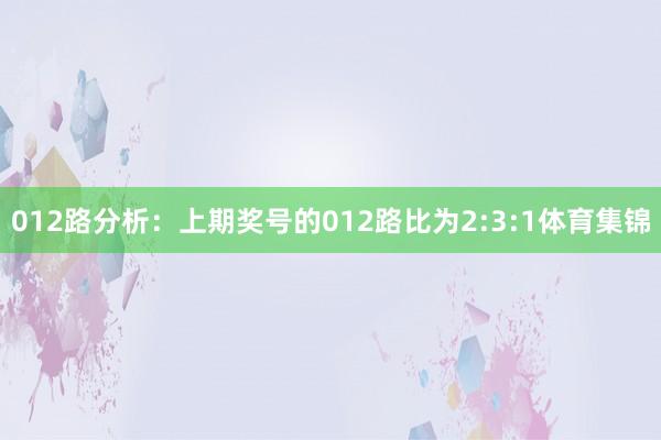 012路分析：上期奖号的012路比为2:3:1体育集锦