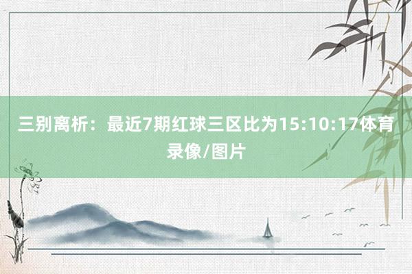 三别离析：最近7期红球三区比为15:10:17体育录像/图片