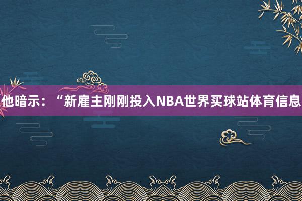 他暗示：“新雇主刚刚投入NBA世界买球站体育信息