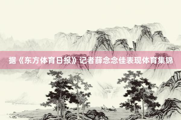 据《东方体育日报》记者薛念念佳表现体育集锦