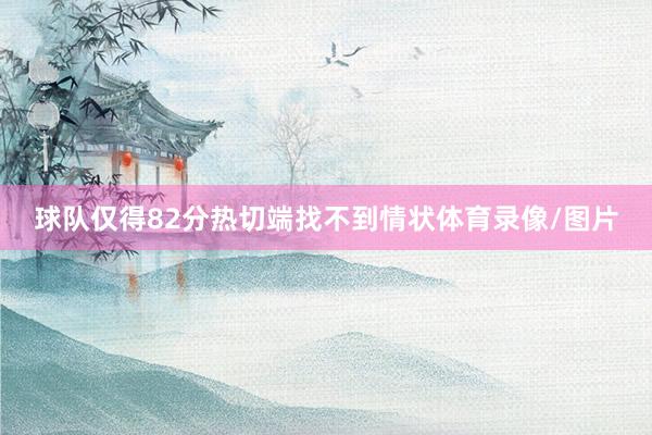 球队仅得82分热切端找不到情状体育录像/图片