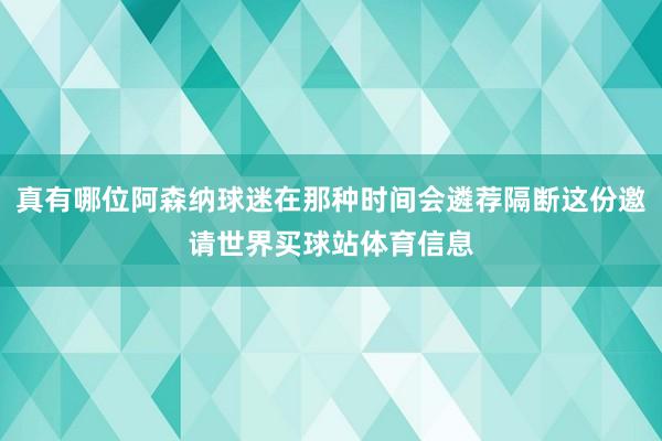 真有哪位阿森纳球迷在那种时间会遴荐隔断这份邀请世界买球站体育信息