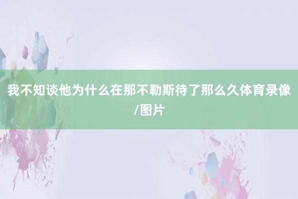 我不知谈他为什么在那不勒斯待了那么久体育录像/图片