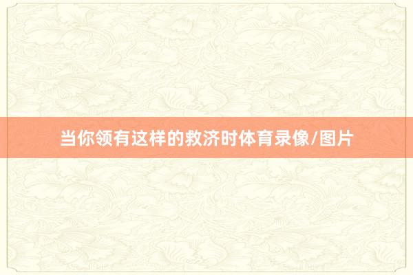 当你领有这样的救济时体育录像/图片