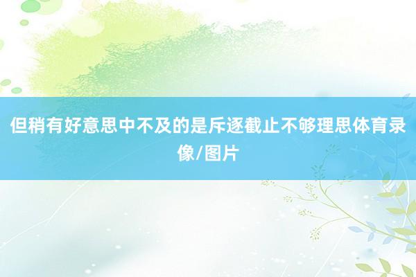 但稍有好意思中不及的是斥逐截止不够理思体育录像/图片