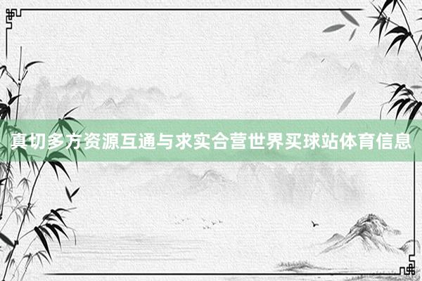 真切多方资源互通与求实合营世界买球站体育信息