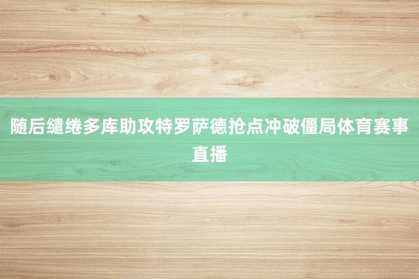 随后缱绻多库助攻特罗萨德抢点冲破僵局体育赛事直播