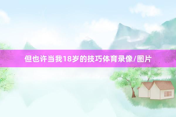 但也许当我18岁的技巧体育录像/图片