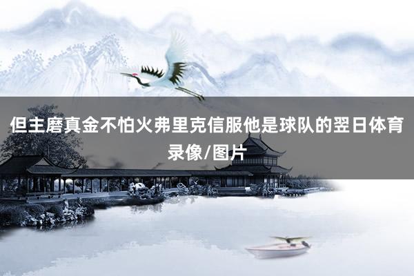 但主磨真金不怕火弗里克信服他是球队的翌日体育录像/图片