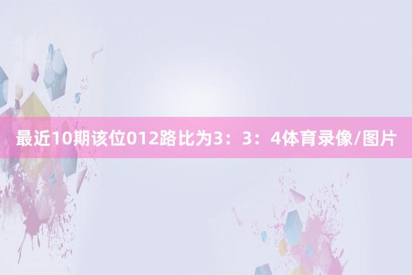 最近10期该位012路比为3：3：4体育录像/图片