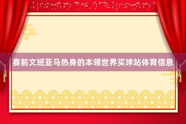 赛前文班亚马热身的本领世界买球站体育信息