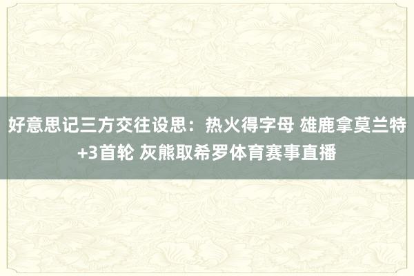 好意思记三方交往设思：热火得字母 雄鹿拿莫兰特+3首轮 灰熊取希罗体育赛事直播