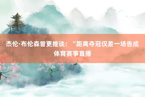 杰伦·布伦森曾更推谈：“距离夺冠仅差一场告成体育赛事直播