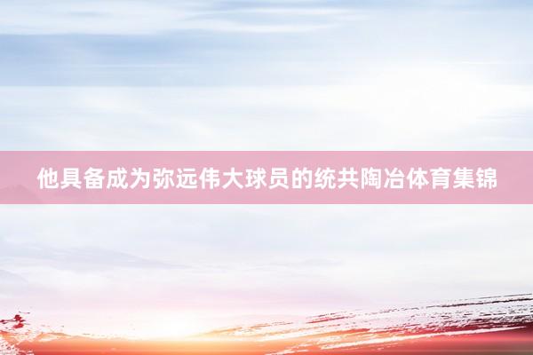 他具备成为弥远伟大球员的统共陶冶体育集锦