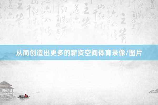 从而创造出更多的薪资空间体育录像/图片