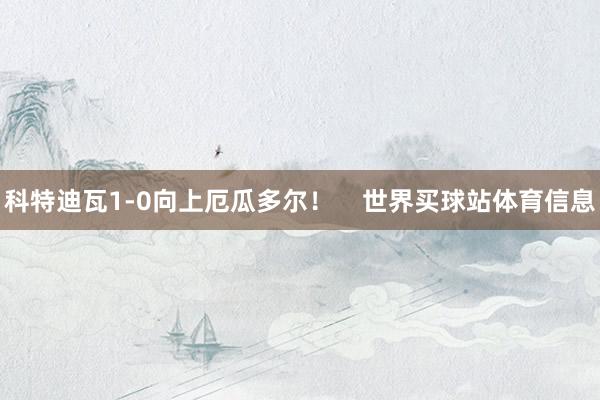 科特迪瓦1-0向上厄瓜多尔！    世界买球站体育信息