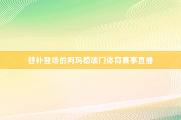 替补登场的阿玛德破门体育赛事直播