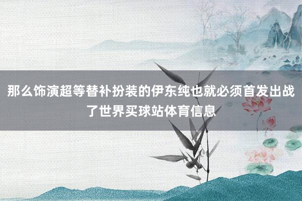 那么饰演超等替补扮装的伊东纯也就必须首发出战了世界买球站体育信息