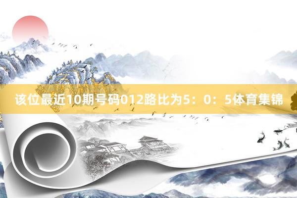 该位最近10期号码012路比为5：0：5体育集锦