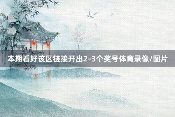 本期看好该区链接开出2-3个奖号体育录像/图片