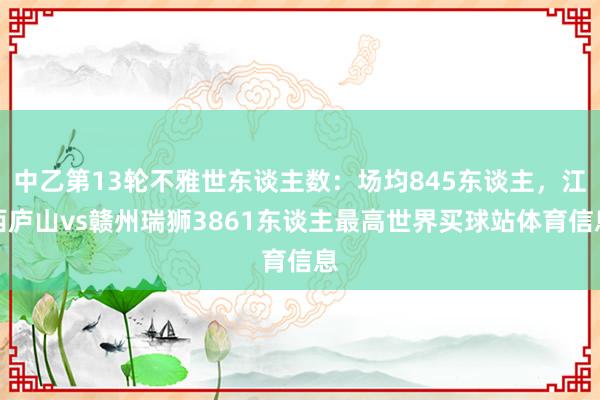 中乙第13轮不雅世东谈主数：场均845东谈主，江西庐山vs赣州瑞狮3861东谈主最高世界买球站体育信息