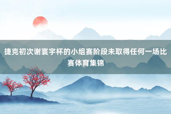 捷克初次谢寰宇杯的小组赛阶段未取得任何一场比赛体育集锦