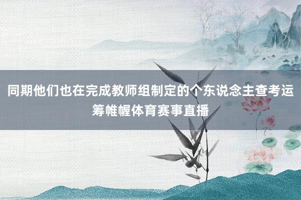 同期他们也在完成教师组制定的个东说念主查考运筹帷幄体育赛事直播