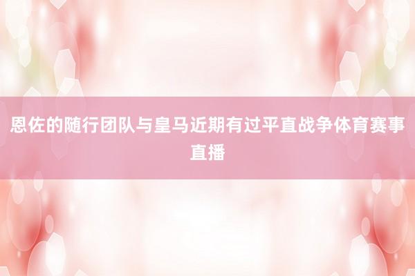 恩佐的随行团队与皇马近期有过平直战争体育赛事直播