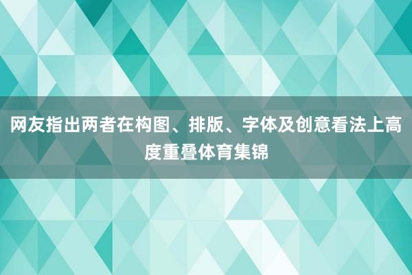 网友指出两者在构图、排版、字体及创意看法上高度重叠体育集锦