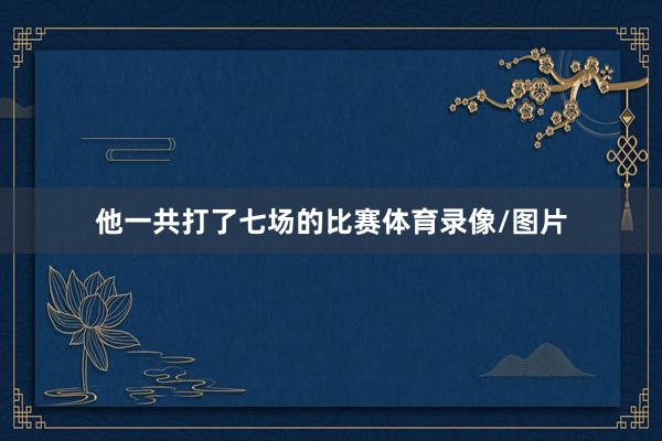 他一共打了七场的比赛体育录像/图片