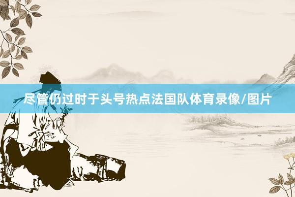 尽管仍过时于头号热点法国队体育录像/图片