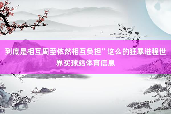 到底是相互周至依然相互负担”这么的狂暴进程世界买球站体育信息