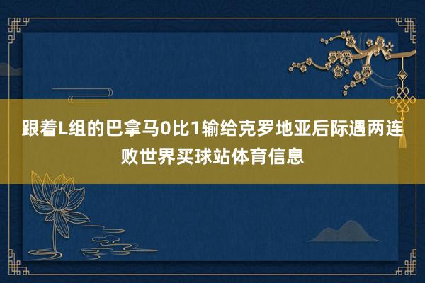 跟着L组的巴拿马0比1输给克罗地亚后际遇两连败世界买球站体育信息