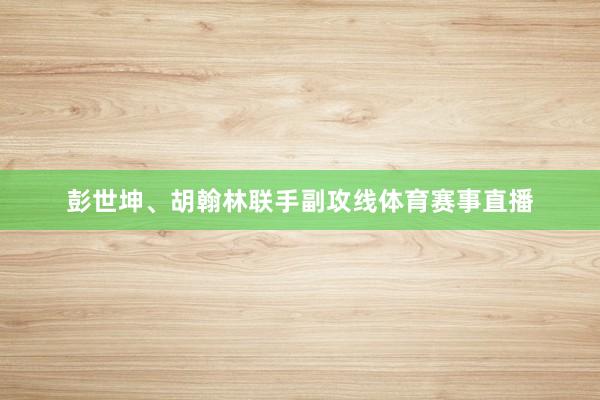 彭世坤、胡翰林联手副攻线体育赛事直播